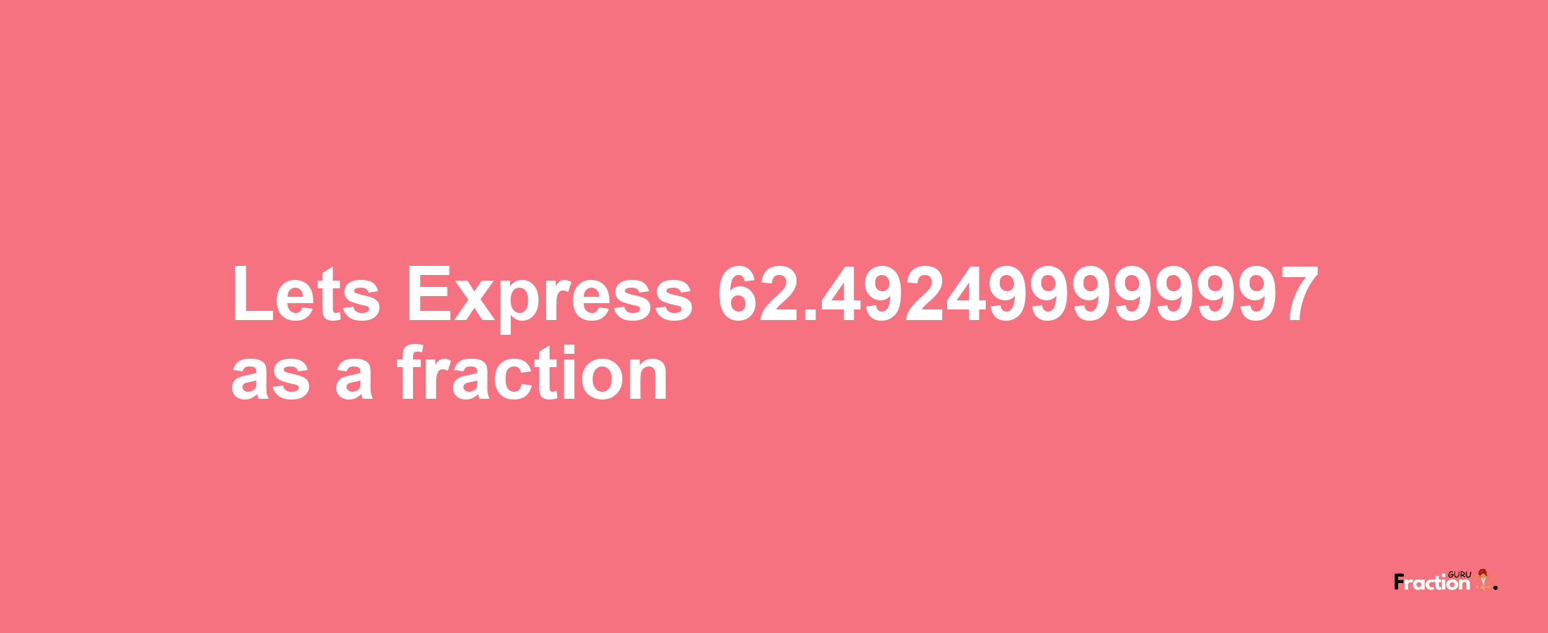 Lets Express 62.492499999997 as afraction